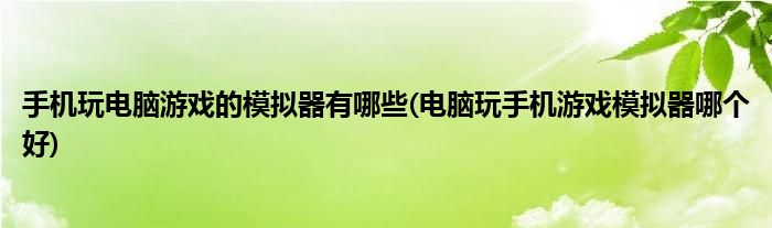 手机玩电脑游戏的模拟器有哪些(电脑玩手机游戏模拟器哪个好)