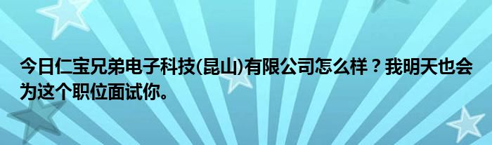 今日仁宝兄弟电子科技(昆山)有限公司怎么样？我明天也会为这个职位面试你。