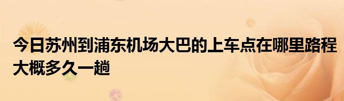 今日苏州到浦东机场大巴的上车点在哪里路程大概多久一趟