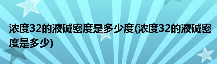 浓度32的液碱密度是多少度(浓度32的液碱密度是多少)