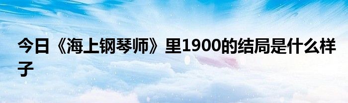 今日《海上钢琴师》里1900的结局是什么样子