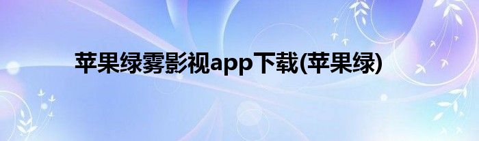 苹果绿雾影视app下载(苹果绿)