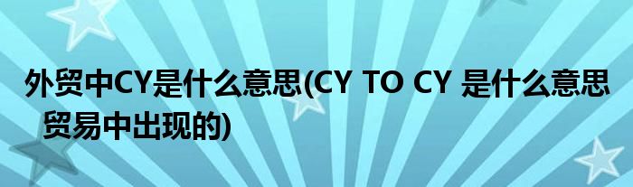 外贸中CY是什么意思(CY TO CY 是什么意思   贸易中出现的)