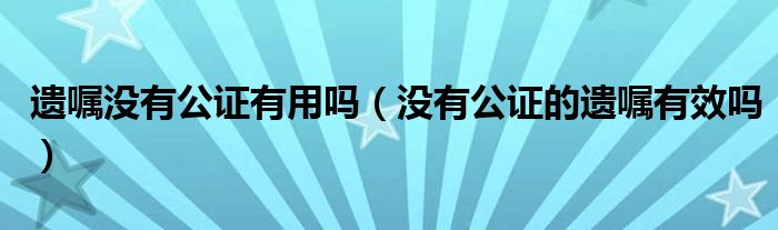 遗嘱没有公证有用吗（没有公证的遗嘱有效吗）