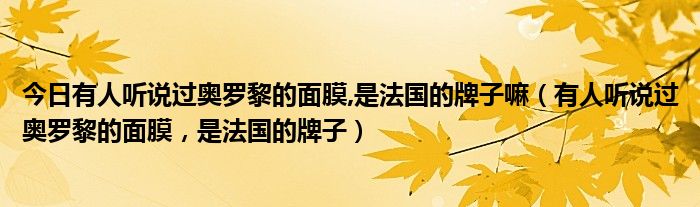 今日有人听说过奥罗黎的面膜,是法国的牌子嘛（有人听说过奥罗黎的面膜，是法国的牌子）