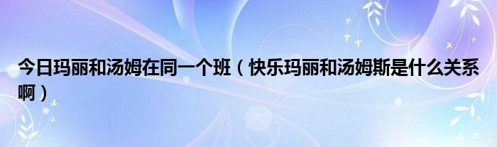 今日玛丽和汤姆在同一个班（快乐玛丽和汤姆斯是什么关系啊）