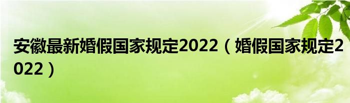 安徽最新婚假国家规定2022（婚假国家规定2022）