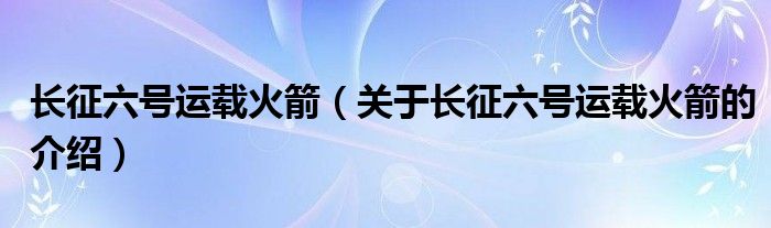 长征六号运载火箭（关于长征六号运载火箭的介绍）