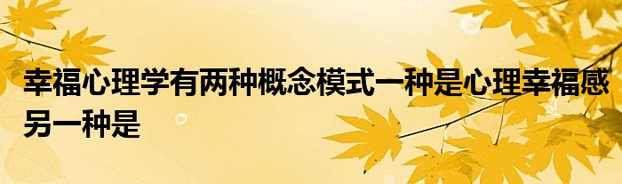 幸福心理学有两种概念模式一种是心理幸福感另一种是