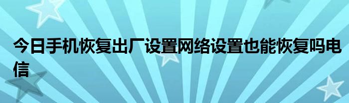 今日手机恢复出厂设置网络设置也能恢复吗电信