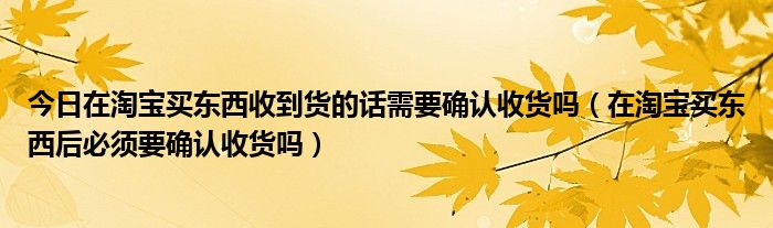 今日在淘宝买东西收到货的话需要确认收货吗（在淘宝买东西后必须要确认收货吗）