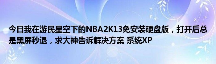 今日我在游民星空下的NBA2K13免安装硬盘版，打开后总是黑屏秒退，求大神告诉解决方案 系统XP