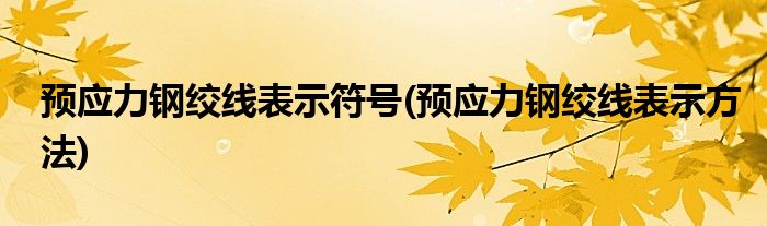 预应力钢绞线表示符号(预应力钢绞线表示方法)