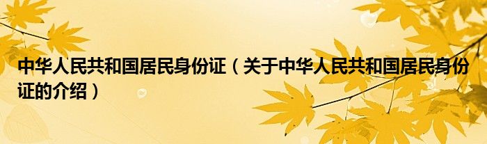 中华人民共和国居民身份证（关于中华人民共和国居民身份证的介绍）