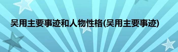 吴用主要事迹和人物性格(吴用主要事迹)