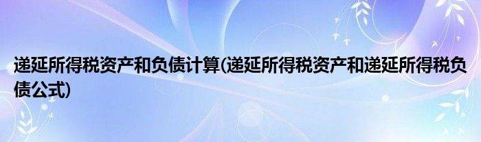 递延所得税资产和负债计算(递延所得税资产和递延所得税负债公式)