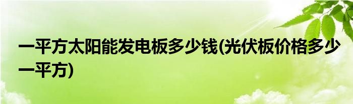 一平方太阳能发电板多少钱(光伏板价格多少一平方)