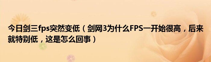 今日剑三fps突然变低（剑网3为什么FPS一开始很高，后来就特别低，这是怎么回事）