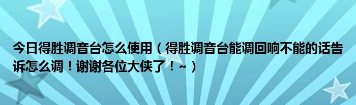 今日得胜调音台怎么使用（得胜调音台能调回响不能的话告诉怎么调！谢谢各位大侠了！~）