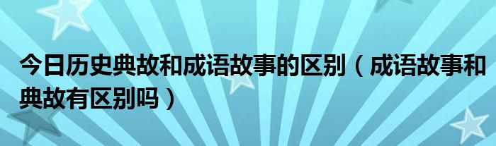 今日历史典故和成语故事的区别（成语故事和典故有区别吗）