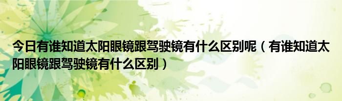 今日有谁知道太阳眼镜跟驾驶镜有什么区别呢（有谁知道太阳眼镜跟驾驶镜有什么区别）