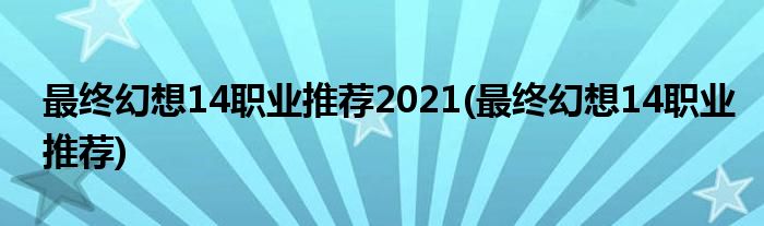 最终幻想14职业推荐2021(最终幻想14职业推荐)