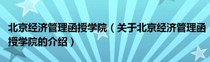 北京经济管理函授学院（关于北京经济管理函授学院的介绍）