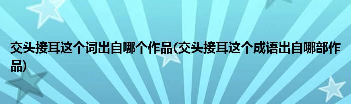 交头接耳这个词出自哪个作品(交头接耳这个成语出自哪部作品)