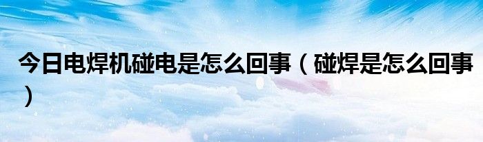 今日电焊机碰电是怎么回事（碰焊是怎么回事）