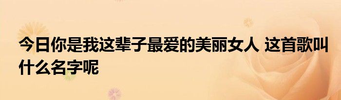 今日你是我这辈子最爱的美丽女人 这首歌叫什么名字呢