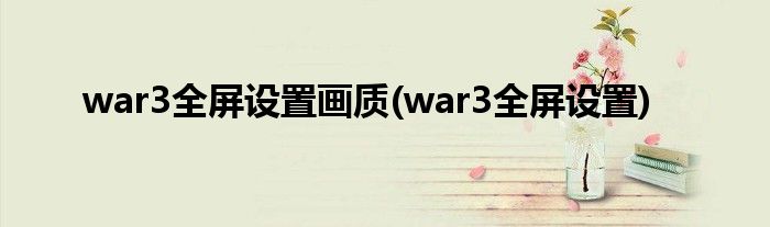 war3全屏设置画质(war3全屏设置)