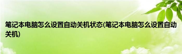 笔记本电脑怎么设置自动关机状态(笔记本电脑怎么设置自动关机)