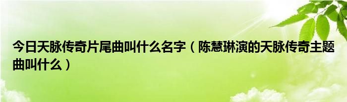 今日天脉传奇片尾曲叫什么名字（陈慧琳演的天脉传奇主题曲叫什么）