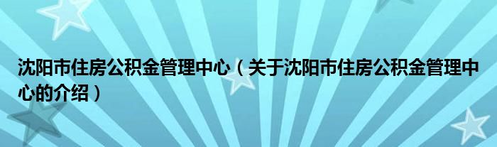 沈阳市住房公积金管理中心（关于沈阳市住房公积金管理中心的介绍）