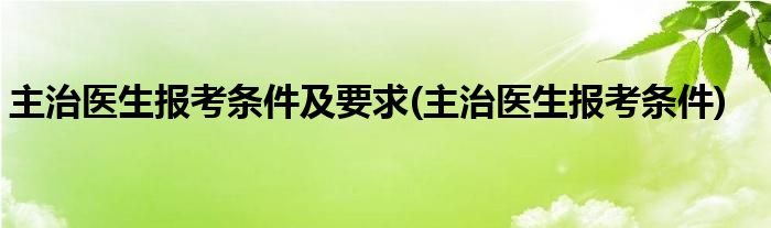 主治医生报考条件及要求(主治医生报考条件)