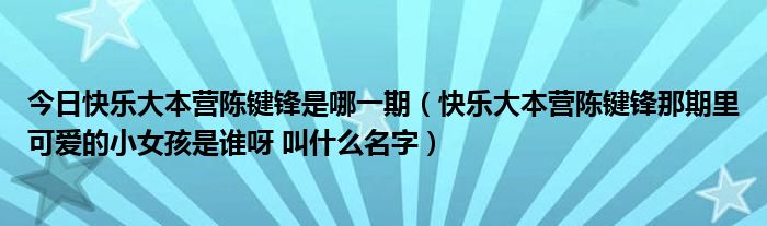 今日快乐大本营陈键锋是哪一期（快乐大本营陈键锋那期里可爱的小女孩是谁呀 叫什么名字）