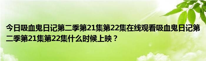 今日吸血鬼日记第二季第21集第22集在线观看吸血鬼日记第二季第21集第22集什么时候上映？