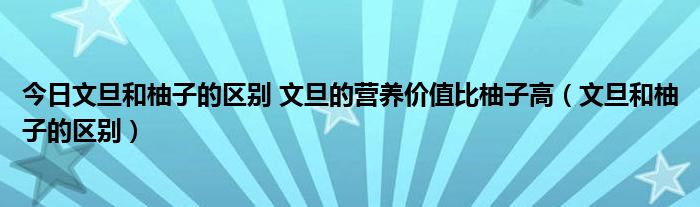 今日文旦和柚子的区别 文旦的营养价值比柚子高（文旦和柚子的区别）