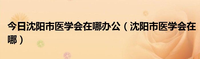 今日沈阳市医学会在哪办公（沈阳市医学会在哪）