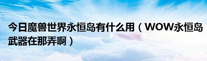 今日魔兽世界永恒岛有什么用（WOW永恒岛武器在那弄啊）