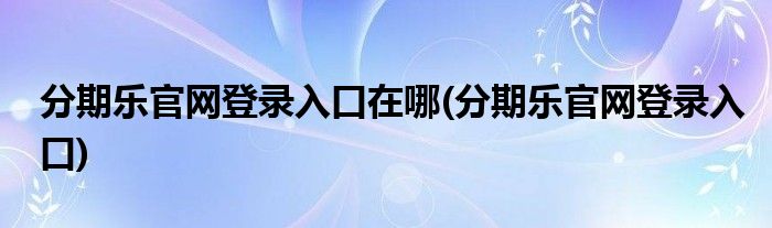 分期乐官网登录入口在哪(分期乐官网登录入口)