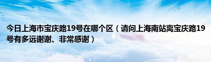 今日上海市宝庆路19号在哪个区（请问上海南站离宝庆路19号有多远谢谢、非常感谢）