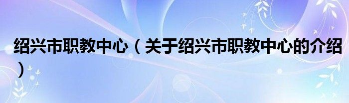 绍兴市职教中心（关于绍兴市职教中心的介绍）