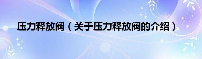 压力释放阀（关于压力释放阀的介绍）