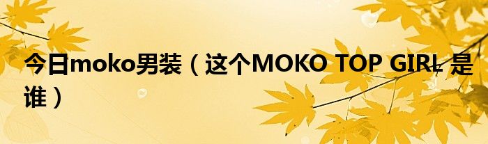 今日moko男装（这个MOKO TOP GIRL 是谁）