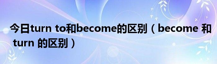 今日turn to和become的区别（become 和 turn 的区别）