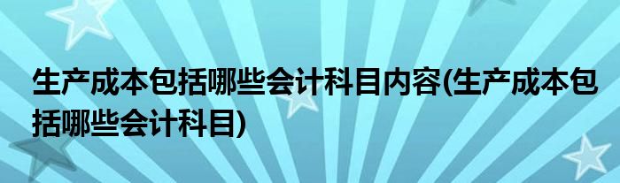 生产成本包括哪些会计科目内容(生产成本包括哪些会计科目)