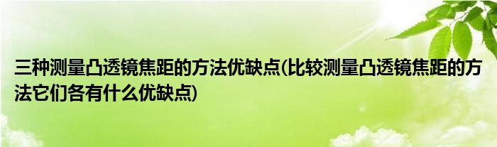 三种测量凸透镜焦距的方法优缺点(比较测量凸透镜焦距的方法它们各有什么优缺点)