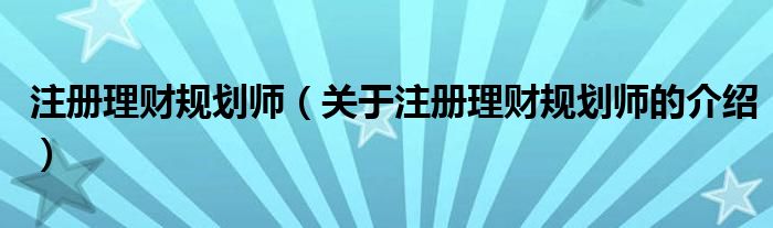 注册理财规划师（关于注册理财规划师的介绍）