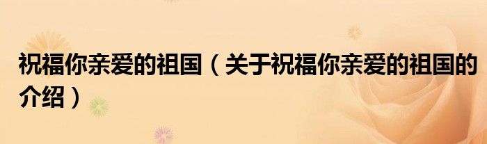 祝福你亲爱的祖国（关于祝福你亲爱的祖国的介绍）